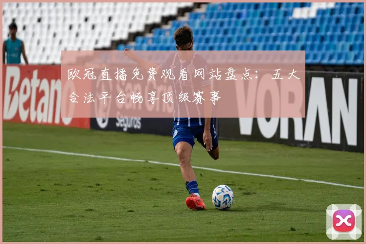 欧冠直播免费观看网站盘点：五大合法平台畅享顶级赛事