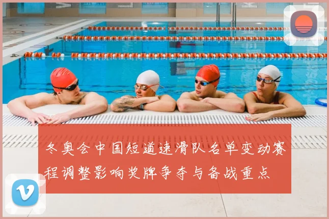 冬奥会中国短道速滑队名单变动赛程调整影响奖牌争夺与备战重点