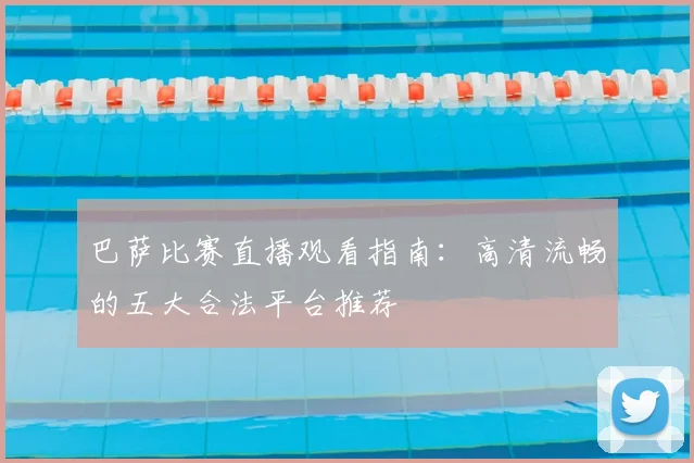 巴萨比赛直播观看指南：高清流畅的五大合法平台推荐