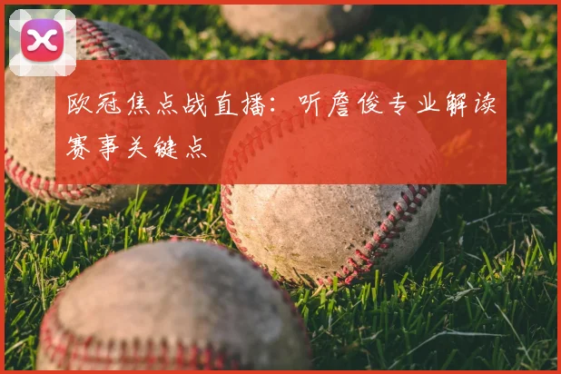 欧冠焦点战直播：听詹俊专业解读赛事关键点