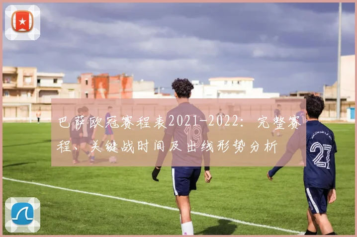 巴萨欧冠赛程表2021-2022：完整赛程、关键战时间及出线形势分析