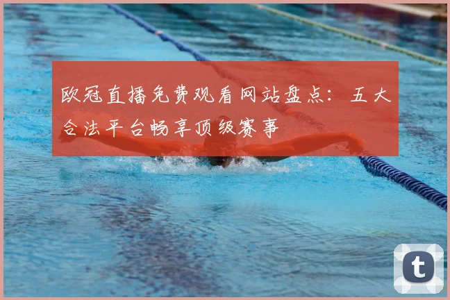 欧冠直播免费观看网站盘点：五大合法平台畅享顶级赛事