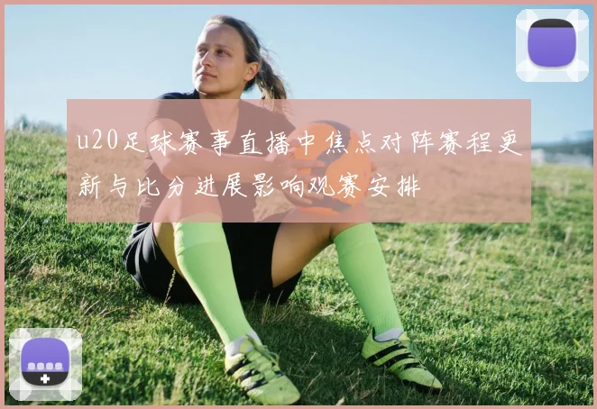 u20足球赛事直播中焦点对阵赛程更新与比分进展影响观赛安排