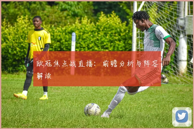 欧冠焦点战直播：前瞻分析与阵容解读