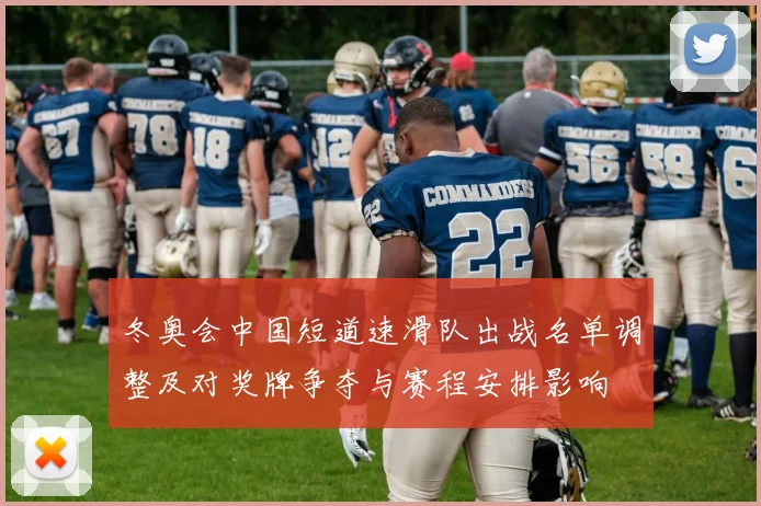 冬奥会中国短道速滑队出战名单调整及对奖牌争夺与赛程安排影响