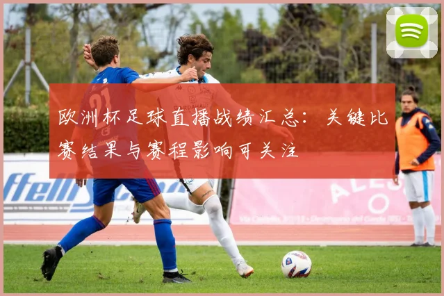 欧洲杯足球直播战绩汇总：关键比赛结果与赛程影响可关注