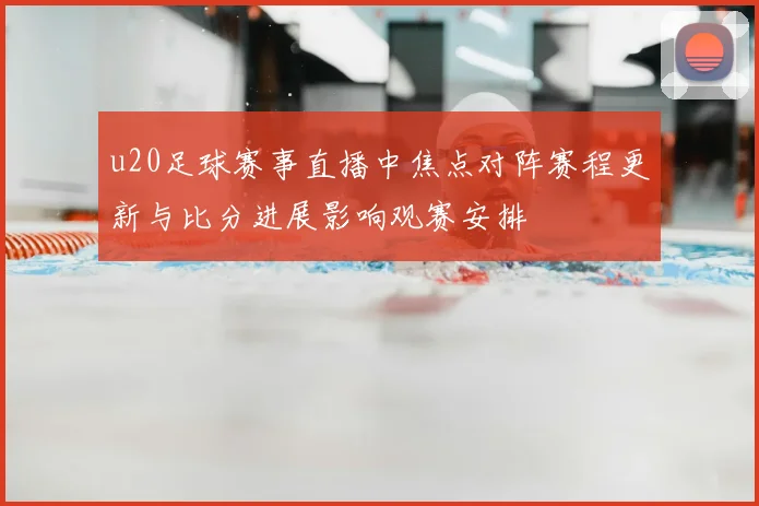 u20足球赛事直播中焦点对阵赛程更新与比分进展影响观赛安排