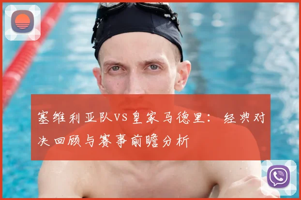 塞维利亚队vs皇家马德里：经典对决回顾与赛事前瞻分析