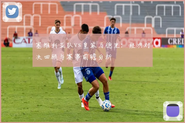 塞维利亚队vs皇家马德里：经典对决回顾与赛事前瞻分析