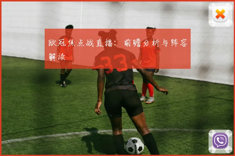 欧冠焦点战直播：前瞻分析与阵容解读
