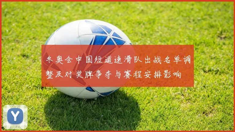 冬奥会中国短道速滑队出战名单调整及对奖牌争夺与赛程安排影响