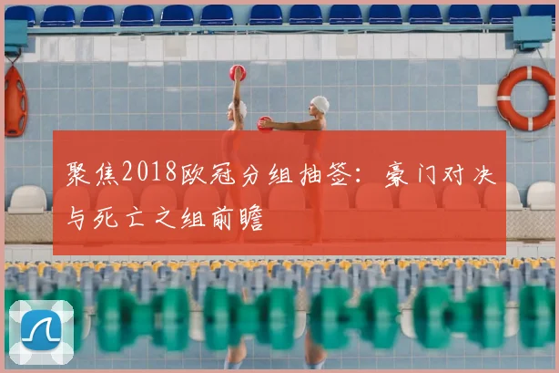聚焦2018欧冠分组抽签：豪门对决与死亡之组前瞻