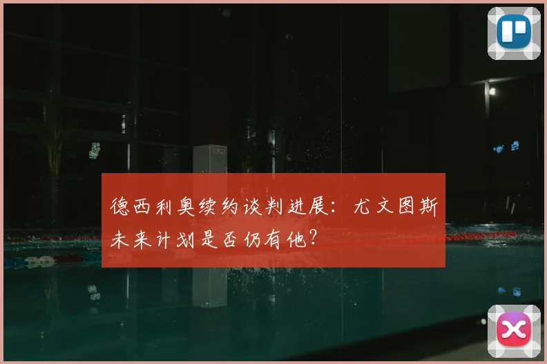 德西利奥续约谈判进展：尤文图斯未来计划是否仍有他？